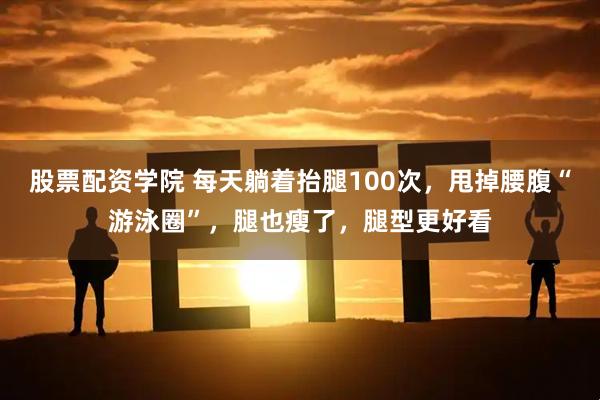 股票配资学院 每天躺着抬腿100次，甩掉腰腹“游泳圈”，腿也瘦了，腿型更好看