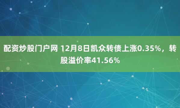 配资炒股门户网 12月8日凯众转债上涨0.35%，转股溢价率41.56%