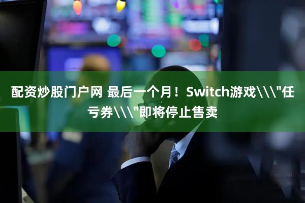 配资炒股门户网 最后一个月！Switch游戏\＂任亏券\＂即将停止售卖