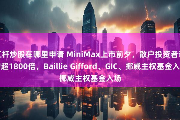 杠杆炒股在哪里申请 MiniMax上市前夕，散户投资者认购超1800倍，Baillie Gifford、GIC、挪威主权基金入场