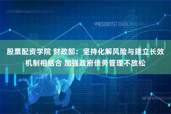 股票配资学院 财政部：坚持化解风险与建立长效机制相结合 加强政府债务管理不放松