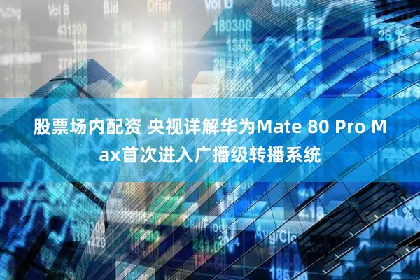股票场内配资 央视详解华为Mate 80 Pro Max首次进入广播级转播系统