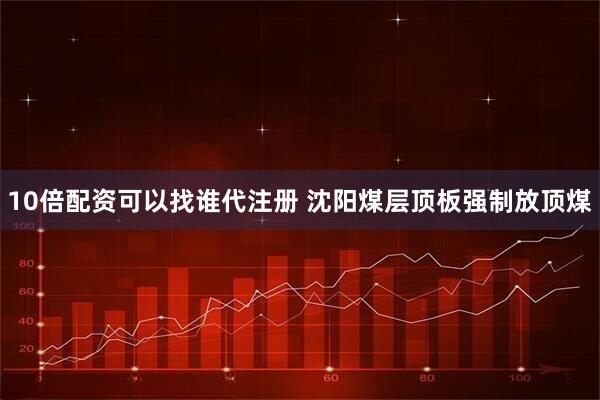 10倍配资可以找谁代注册 沈阳煤层顶板强制放顶煤