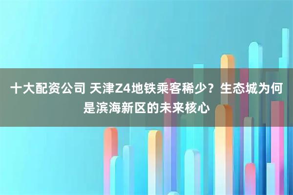十大配资公司 天津Z4地铁乘客稀少？生态城为何是滨海新区的未来核心