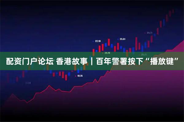 配资门户论坛 香港故事｜百年警署按下“播放键”