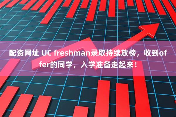 配资网址 UC freshman录取持续放榜，收到offer的同学，入学准备走起来！