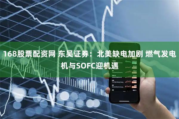 168股票配资网 东吴证券：北美缺电加剧 燃气发电机与SOFC迎机遇