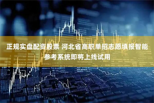 正规实盘配资股票 河北省高职单招志愿填报智能参考系统即将上线试用