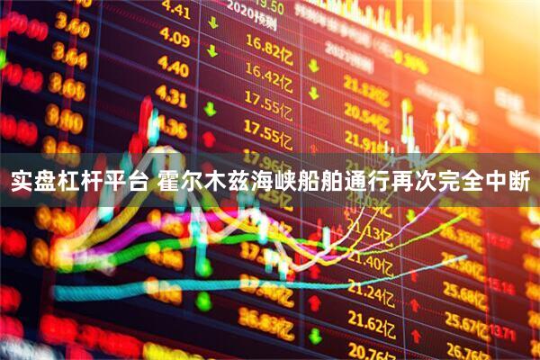 实盘杠杆平台 霍尔木兹海峡船舶通行再次完全中断