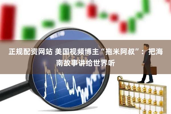 正规配资网站 美国视频博主“拖米阿叔”：把海南故事讲给世界听