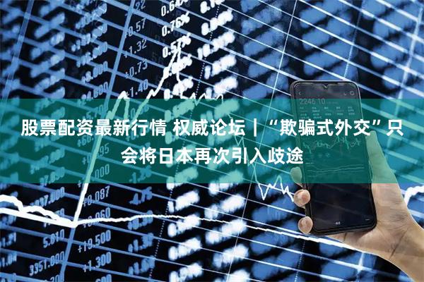 股票配资最新行情 权威论坛｜“欺骗式外交”只会将日本再次引入歧途
