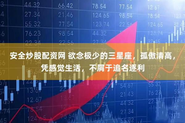安全炒股配资网 欲念极少的三星座，孤傲清高，凭感觉生活，不屑于追名逐利