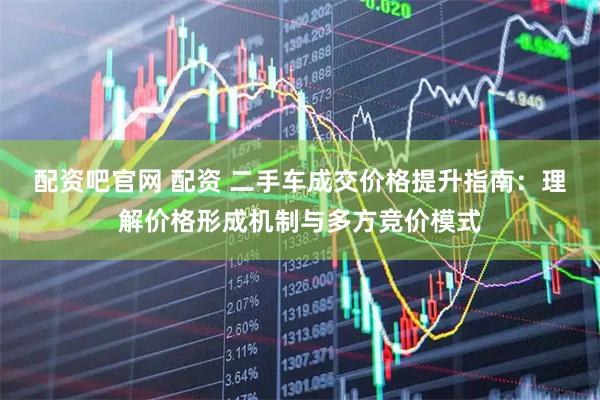 配资吧官网 配资 二手车成交价格提升指南：理解价格形成机制与多方竞价模式