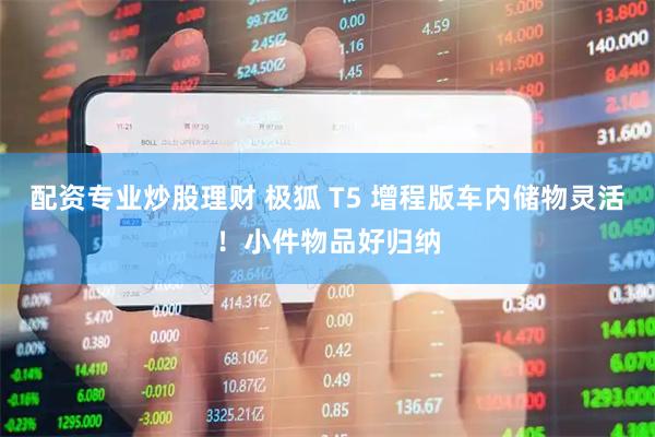 配资专业炒股理财 极狐 T5 增程版车内储物灵活！小件物品好归纳