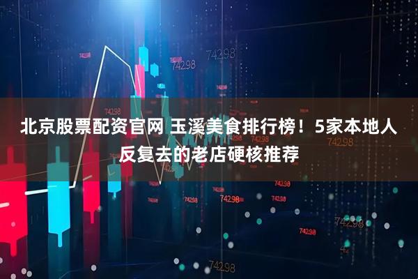 北京股票配资官网 玉溪美食排行榜！5家本地人反复去的老店硬核推荐