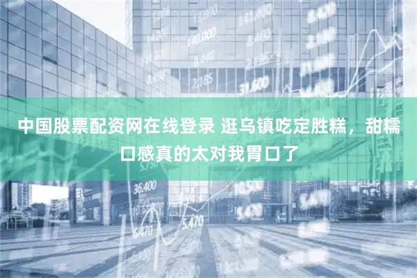 中国股票配资网在线登录 逛乌镇吃定胜糕，甜糯口感真的太对我胃口了