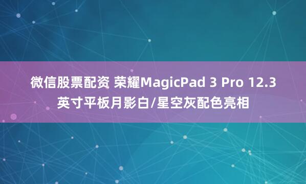 微信股票配资 荣耀MagicPad 3 Pro 12.3英寸平板月影白/星空灰配色亮相