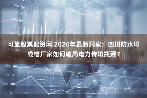 可靠股票配资网 2026年最新洞察：四川防水母线槽厂家如何破局电力传输瓶颈？