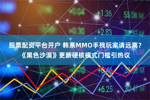 股票配资平台开户 韩系MMO手残玩家请远离？《黑色沙漠》更新硬核模式门槛引热议