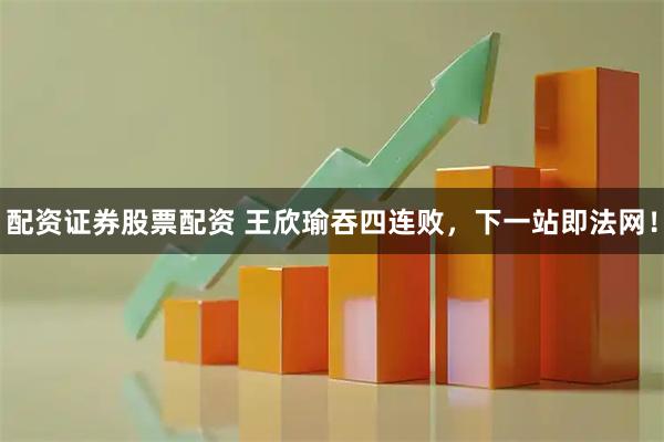 配资证券股票配资 王欣瑜吞四连败，下一站即法网！