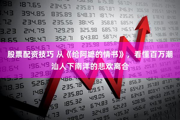股票配资技巧 从《给阿嬷的情书》，看懂百万潮汕人下南洋的悲欢离合