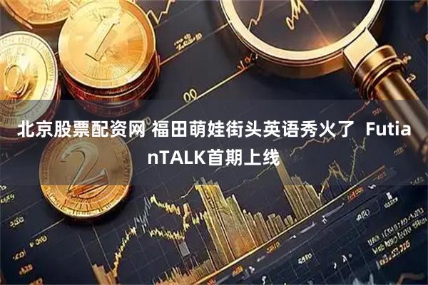 北京股票配资网 福田萌娃街头英语秀火了  FutianTALK首期上线