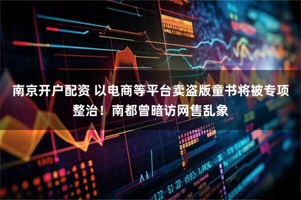 南京开户配资 以电商等平台卖盗版童书将被专项整治！南都曾暗访网售乱象