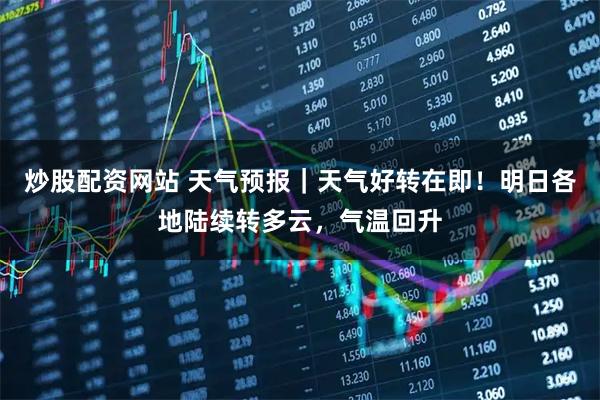 炒股配资网站 天气预报｜天气好转在即！明日各地陆续转多云，气温回升