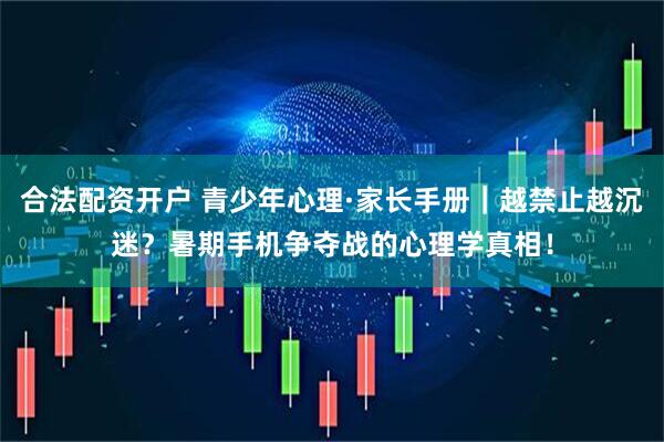 合法配资开户 青少年心理·家长手册｜越禁止越沉迷？暑期手机争夺战的心理学真相！
