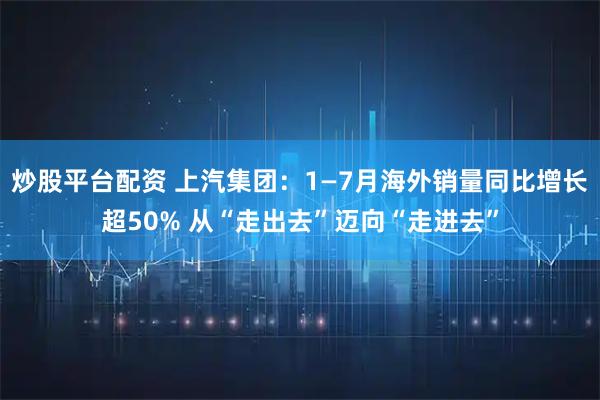 炒股平台配资 上汽集团：1—7月海外销量同比增长超50% 从“走出去”迈向“走进去”